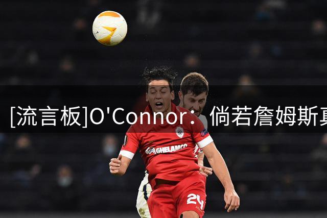 [流言板]O'Connor：倘若詹姆斯真心有意加盟热火，他早就敲定签约了